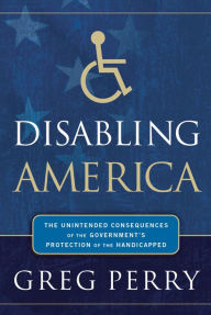 Disabling America: The Unintended Consequences of the Government's Protection of the Handicapped Greg Perry Author