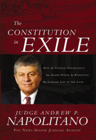 The Constitution in Exile: How the Federal Government Has Seized Power by Rewriting the Supreme Law of the Land Andrew P. Napolitano Author