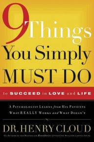 9 Things You Simply Must Do to Succeed in Love and Life: A Psychologist Learns from His Patients What Really Works and What Doesn't Henry Cloud Author