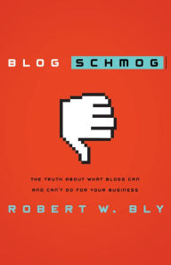Blog Schmog: The Truth About What Blogs Can (and Can't) Do for Your Business Robert W. Bly Author