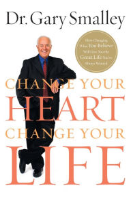 Change Your Heart, Change Your Life: How Changing What You Believe Will Give You the Great Life You've Always Wanted Gary Smalley Author