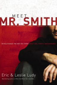 Meet Mr. Smith: Revolutionize the Way You Think About Sex, Purity, and Romance Eric Ludy Author