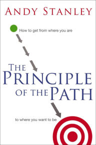 The Principle of the Path: How to Get from Where You Are to Where You Want to Be Andy Stanley Author