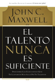 El talento nunca es suficiente: Descubre las elecciones que te llevarÃ¡n mÃ¡s allÃ¡ de tu talento John C. Maxwell Author