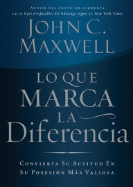 Lo que marca la diferencia: Convierta su actitud en su posesión más valiosa - John C. Maxwell