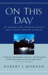 On This Day: 365 Amazing and Inspiring Stories about Saints, Martyrs and Heroes Robert J. Morgan Author