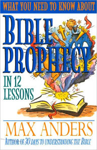 What You Need to Know About Bible Prophecy in 12 Lessons: The What You Need to Know Study Guide Series Max Anders Author