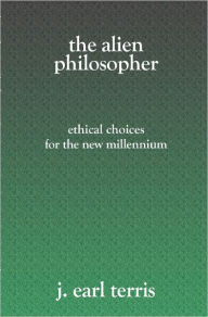 The Alien Philosopher: Ethical Choices for the New Millenium - J. Earl Terris