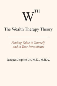 Wealth Therapy Theory: Finding Value in Yourself and in Your Investments Jr., M.D.,, Jacques Jospitre M.B.A. Author