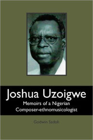 Joshua Uzoigwe: Memoirs of a Nigerian Composer-ethnomusicologist Godwin Sadoh Author