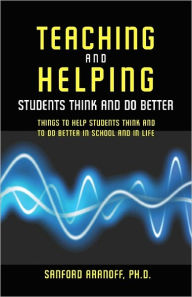 Teaching and Helping Students Think and Do Better: Things to Help Student Think and to Do Better in School and in Life - Sanford Aranoff
