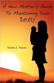 A New Mother's Guide to Maintaining Your Sanity Teneka Adams Author