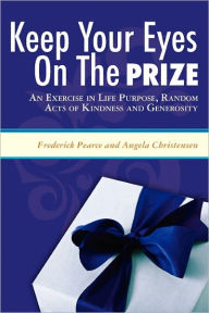 KEEP YOUR EYES ON THE PRIZE: An Exercise in Life Purpose, Random Acts of Kindness and Generosity Frederick Pearce Author
