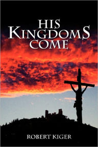 His KingdomS Come: The Parousia Project Robert Kiger Author