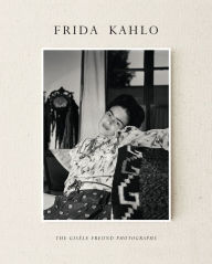 Frida Kahlo: The Gisèle Freund Photographs Gisèle Freund Photographer