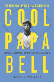 The Bona Fide Legend of Cool Papa Bell: Speed, Grace, and the Negro Leagues Lonnie Wheeler Author