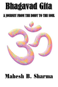 Bhagavad Gita: A Journey from the Body to the Soul Mahesh B. Sharma Author