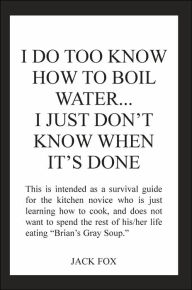 I DO TOO KNOW HOW TO BOIL WATER...I JUST DON'T KNOW WHEN IT'S DONE JACK FOX Author