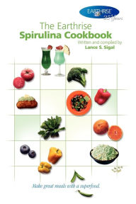 The Earthrise Spirulina Cookbook: Make Great Meals with a Superfood. Lance S. Sigal Author
