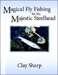 Magical Fly Fishing for the Majestic Steelhead Clay Sharp Author