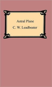 The Astral Plane: Its Scenery, Inhabitants, and Phenomena C. W. Leadbeater Author