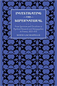 Investigating the Supernatural: From Spiritism and Occultism to Psychical Research and Metapsychics in France, 1853-1931 Sofie Lachapelle Author