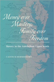 Money over Mastery, Family over Freedom: Slavery in the Antebellum Upper South Calvin Schermerhorn Author