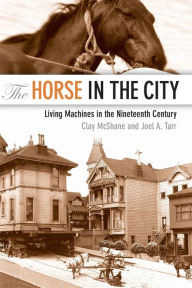 The Horse in the City: Living Machines in the Nineteenth Century Clay McShane Author