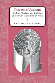 Theaters of Anatomy: Students, Teachers, and Traditions of Dissection in Renaissance Venice Cynthia Klestinec Author