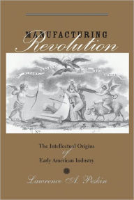 Manufacturing Revolution: The Intellectual Origins of Early American Industry Lawrence A. Peskin Author