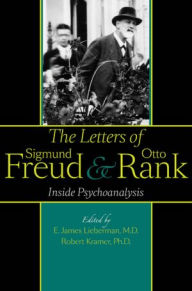 The Letters of Sigmund Freud and Otto Rank: Inside Psychoanalysis E. James Lieberman MD Editor