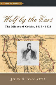 Wolf by the Ears: The Missouri Crisis, 1819-1821 - John R. van Van Atta