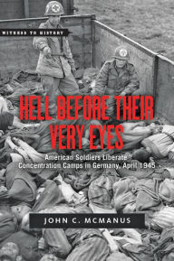 Hell Before Their Very Eyes: American Soldiers Liberate Concentration Camps in Germany, April 1945 John C. McManus Author