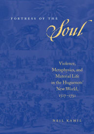 Fortress of the Soul: Violence, Metaphysics, and Material Life in the Huguenots' New World, 1517-1751 Neil Kamil Author