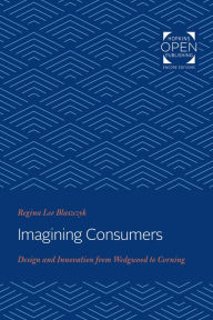Imagining Consumers: Design and Innovation from Wedgwood to Corning Regina Lee Blaszczyk Author