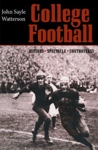 College Football: History, Spectacle, Controversy John Sayle Watterson Author