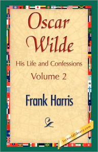 Oscar Wilde, His Life and Confessions, Volume 2 Harris Frank Harris Author