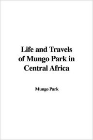 Life and Travels of Mungo Park in Centra - Mungo Park