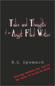 Tales And Thoughts Of An Angst Filled Writer - R. S. Spenard