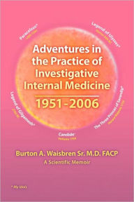 Adventures In The Practice Of Investigative Internal Medicine 1951-2006 - Burton A. Waisbren Sr. M.D. Facp