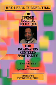 The Turner E.A.G.L.E. Technique for Incarnation Centered Spirituality: A Five-Fold Path to Spiritual Wholeness Th D. Rev Lee W. Turner Author