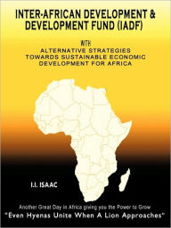 Inter-African Development and Development Fund (IADF): With Alternative Strategies Towards Sustainable Economic Development for Africa (Volume 1) - I. I. Isaac