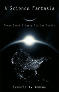 A Science Fantasia: Three Short Science Fiction Novels A. Andrew Francis a. Andrew Author