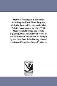 Webb'S Freemason'S Monitor: including the First Three Degrees, With the Funeral Service and Other Public Ceremonies; together With Many Useful Forms.