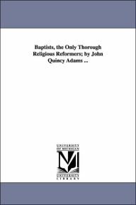 Baptists, the Only Thorough Religious Reformers; by John Quincy Adams - John Quincy Adams