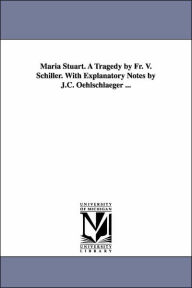 Maria Stuart. A Tragedy by Fr. V. Schiller. With Explanatory Notes by J.C. Oehlschlaeger ... Friedrich Schiller Author