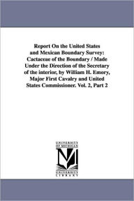 Report on the United States and Mexican Boundary Survey: Cactaceae of the Boundary / Made Under the Direction of the Secretary of the Interior, by Wil