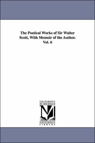 The Poetical Works of Sir Walter Scott, with Memoir of the Author. Vol. 6 Walter Scott Author