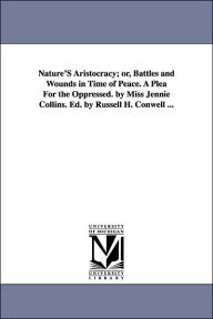 Nature's Aristocracy; or, Battles and Wounds in Time of Peace a Plea for the Oppressed by Miss Jennie Collins Ed by Russell H Conwell - Jennie Collins