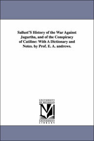 Sallust's History of the War Against Jugurtha, and of the Conspiracy of Catiline: With A Dictionary and Notes. by Prof. E. A. Andrews Sallust Author
